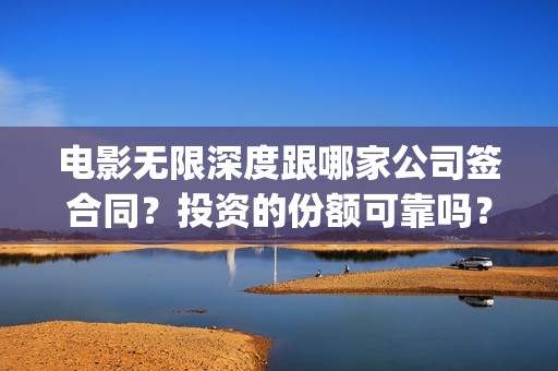 电影无限深度跟哪家公司签合同？投资的份额可靠吗？(无限深度电影百度百科)