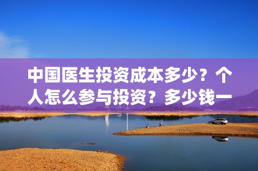 中国医生投资成本多少？个人怎么参与投资？多少钱一份？(中国医生投资成功的原因)