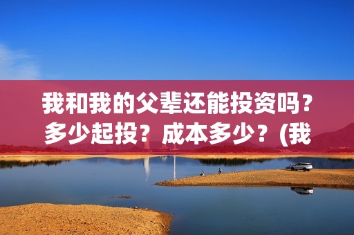 我和我的父辈还能投资吗？多少起投？成本多少？(我和我的父辈说的是啥)
