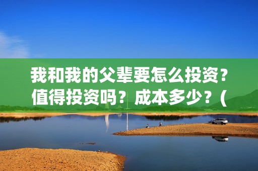 我和我的父辈要怎么投资？值得投资吗？成本多少？(我和我的父辈什么)