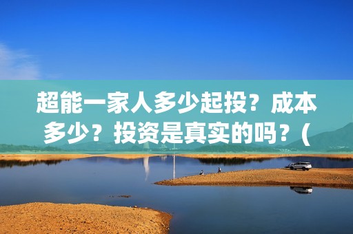 超能一家人多少起投？成本多少？投资是真实的吗？(超能一家人成本)