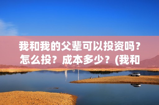 我和我的父辈可以投资吗？怎么投？成本多少？(我和我的父辈好吗)