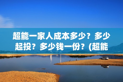超能一家人成本多少？多少起投？多少钱一份？(超能一家人出品公司)