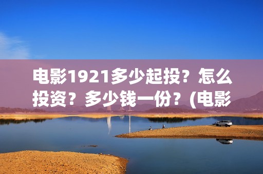 电影1921多少起投？怎么投资？多少钱一份？(电影《1921》多长时间)