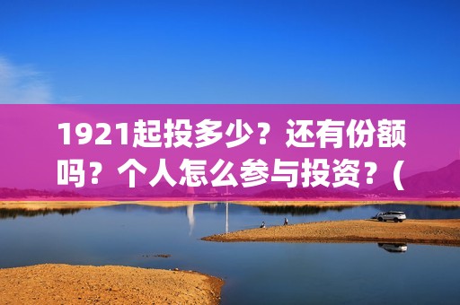 1921起投多少?还有份额吗?个人怎么参与投资?(1921投资了多少钱) 1921起投多少?还有份额吗?个人怎么参与投资?(1921投资了多少钱)
