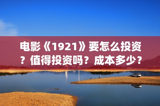 电影《1921》要怎么投资?值得投资吗?成本多少?(电影《1921》角色官宣) 电影《1921》要怎么投资?值得投资吗?成本多少?(电影《1921》角色官宣)