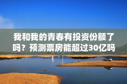 我和我的青春有投资份额了吗？预测票房能超过30亿吗？(我和我的青春有个约定)