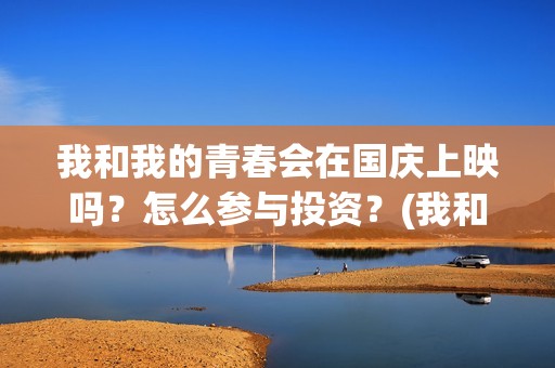 我和我的青春会在国庆上映吗？怎么参与投资？(我和我的青春梦)