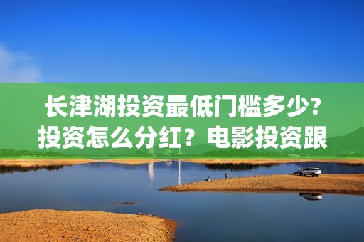 长津湖投资最低门槛多少?投资怎么分红？电影投资跟哪个公司签合同?(长津湖投资金额)