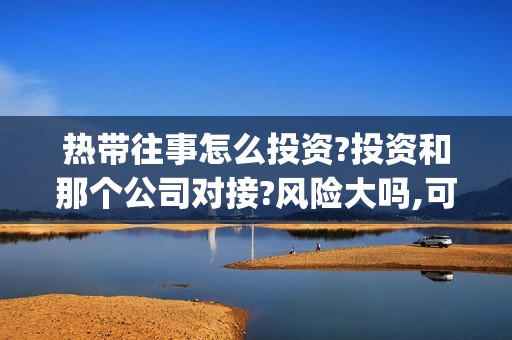 热带往事怎么投资?投资和那个公司对接?风险大吗,可以投吗(热带往事上线时间)