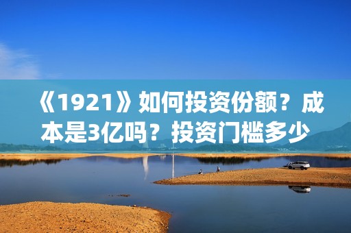 《1921》如何投资份额？成本是3亿吗？投资门槛多少？(1921到底怎么样)