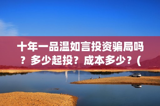 十年一品温如言投资骗局吗？多少起投？成本多少？(十年一品温如言讲的什么故事)