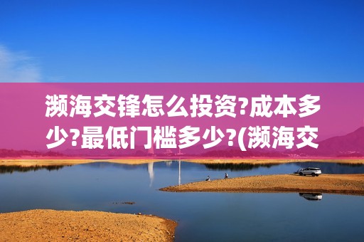 濒海交锋怎么投资?成本多少?最低门槛多少?(濒海交锋投资)