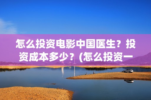 怎么投资电影中国医生？投资成本多少？(怎么投资一部电影)