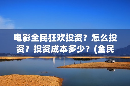 电影全民狂欢投资？怎么投资？投资成本多少？(全民狂欢影业有限公司)