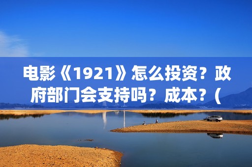 电影《1921》怎么投资？政府部门会支持吗？成本？(电影《1921》的实际观影体验如何,有哪些很燃的瞬间?)