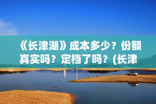 《长津湖》成本多少？份额真实吗？定档了吗？(长津湖著作)