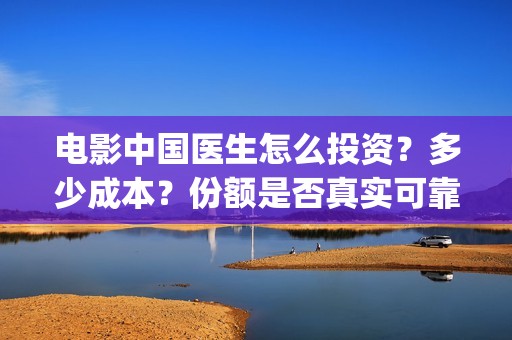 电影中国医生怎么投资？多少成本？份额是否真实可靠(电影中国医生怎么拍的)