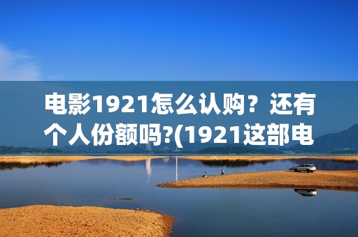 电影1921怎么认购？还有个人份额吗?(1921这部电影怎么样)
