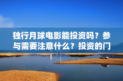 独行月球电影能投资吗？参与需要注意什么？投资的门槛高吗？(独行月球票房预测)