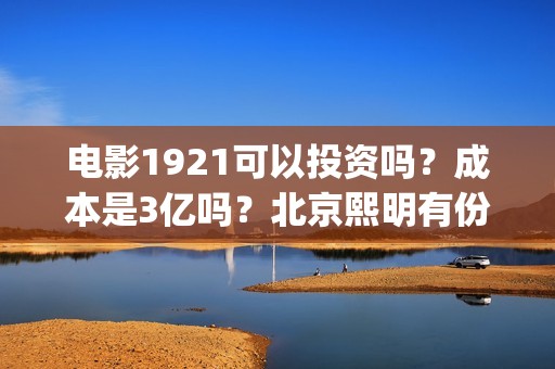电影1921可以投资吗？成本是3亿吗？北京熙明有份额吗？(1921电影怎么看)