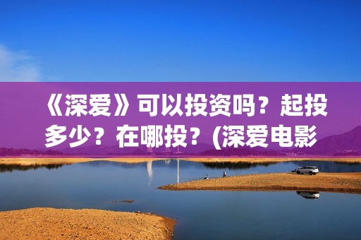 《深爱》可以投资吗？起投多少？在哪投？(深爱电影由谁投资)