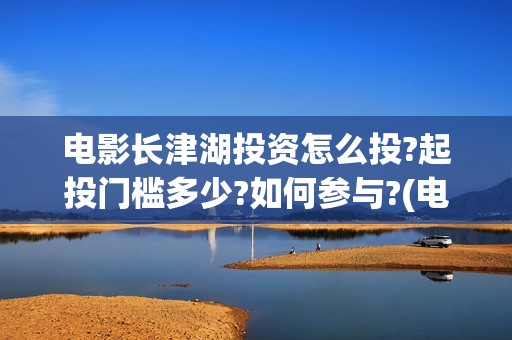 电影长津湖投资怎么投?起投门槛多少?如何参与?(电影长津湖 投资)