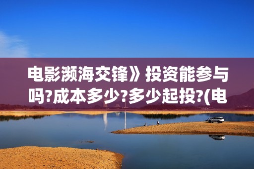 电影濒海交锋》投资能参与吗?成本多少?多少起投?(电影《濒海交锋》票房预测)