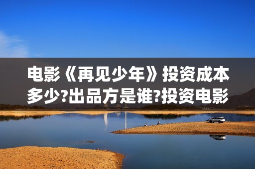 电影《再见少年》投资成本多少?出品方是谁?投资电影可靠吗?(电影《再见少年》在线看)