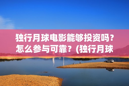 独行月球电影能够投资吗？怎么参与可靠？(独行月球杀青了吗)
