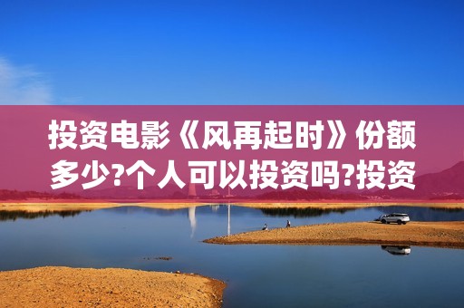 投资电影《风再起时》份额多少?个人可以投资吗?投资成本高吗?(继续播放电影风)