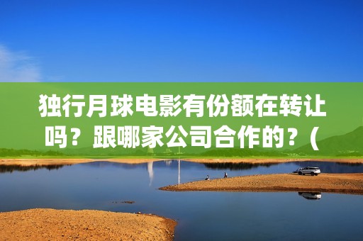 独行月球电影有份额在转让吗？跟哪家公司合作的？(《独行月球》)
