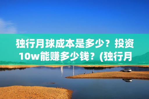 独行月球成本是多少？投资10w能赚多少钱？(独行月球投资)