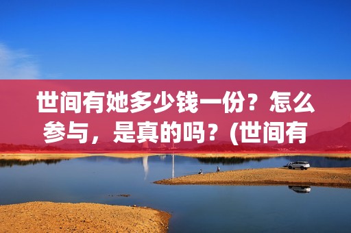 世间有她多少钱一份？怎么参与，是真的吗？(世间有她是什么片)