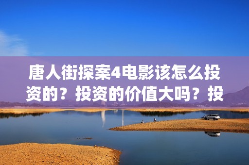 唐人街探案4电影该怎么投资的？投资的价值大吗？投资分红要多久(唐人街探案4电影在线观看)