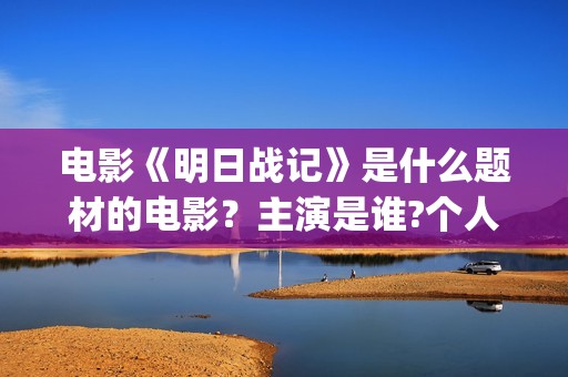 电影《明日战记》是什么题材的电影？主演是谁?个人可以参与投资吗？(电影《明日战记》免费观看)