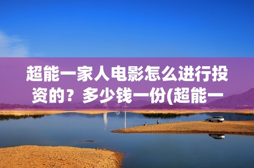 超能一家人电影怎么进行投资的？多少钱一份(超能一家人电影免费喜剧电影在线观看)
