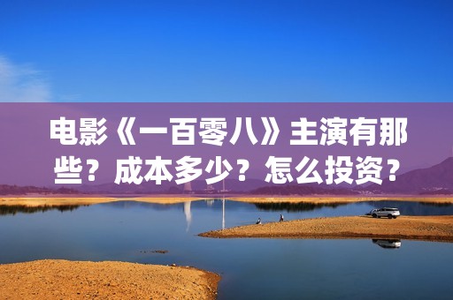 电影《一百零八》主演有那些？成本多少？怎么投资？(一百零八电影百度百科)