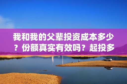 我和我的父辈投资成本多少？份额真实有效吗？起投多少？(我和我的父辈参演)