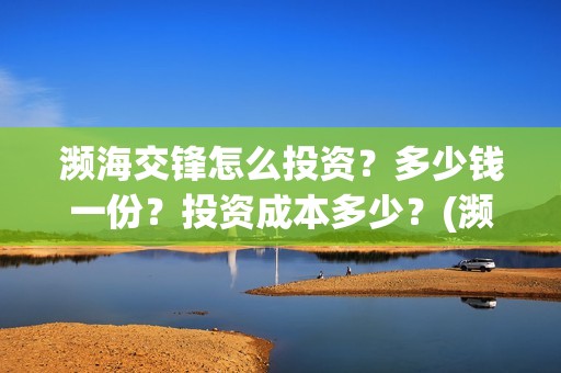 濒海交锋怎么投资？多少钱一份？投资成本多少？(濒海交锋最新进展)