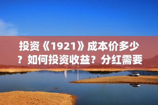 投资《1921》成本价多少？如何投资收益？分红需要多久？(1921投资公司)