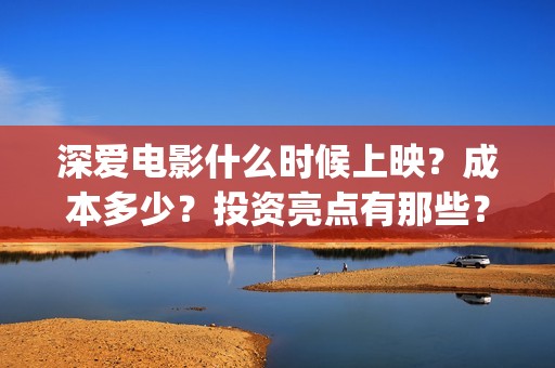 深爱电影什么时候上映？成本多少？投资亮点有那些？(深爱电影讲的什么)