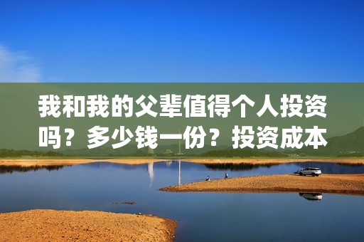 我和我的父辈值得个人投资吗？多少钱一份？投资成本多少？(我和我的父辈详解)