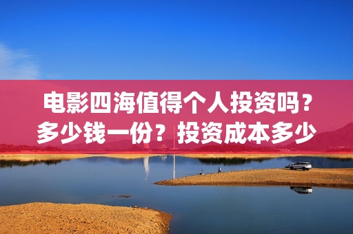 电影四海值得个人投资吗？多少钱一份？投资成本多少？(四海电影怎么样)