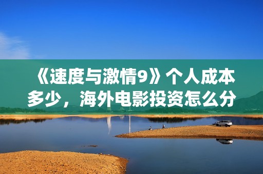 《速度与激情9》个人成本多少，海外电影投资怎么分红？(速度与激情9特别行动)