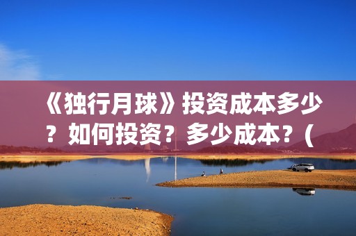 《独行月球》投资成本多少？如何投资？多少成本？(独行月球票房预测)