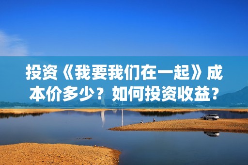 投资《我要我们在一起》成本价多少？如何投资收益？分红需要多久？(电影我要我们在一起原著小说)