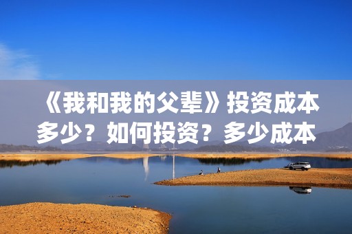《我和我的父辈》投资成本多少？如何投资？多少成本？(我和我的父辈演员表)