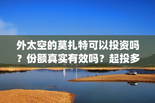 外太空的莫扎特可以投资吗？份额真实有效吗？起投多少？(外太空的莫扎特免费观看高清完整版下载)