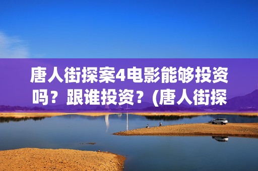 唐人街探案4电影能够投资吗？跟谁投资？(唐人街探案4电影在线观看免费版高清)